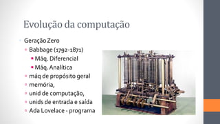 Evolução da computação
 GeraçãoZero
 Babbage (1792-1871)
◾Máq. Diferencial
◾Máq.Analítica
 máq de propósito geral
 memória,
 unid de computação,
 unids de entrada e saída
 Ada Lovelace - programa
 