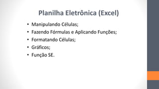 Planilha Eletrônica (Excel)
• Manipulando Células;
• Fazendo Fórmulas e Aplicando Funções;
• Formatando Células;
• Gráficos;
• Função SE.
 