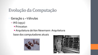 Evolução da Computação
 Geração 1 –Válvulas
 IAS (1952)
◾Princeton
◾Arquitetura deVon Newmann Arquitetura
base dos computadores atuais
 