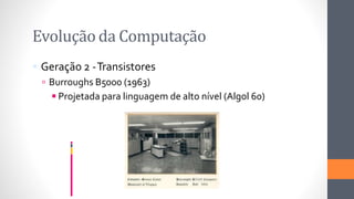 Evolução da Computação
 Geração 2 -Transistores
 Burroughs B5000 (1963)
◾Projetada para linguagem de alto nível (Algol 60)
 