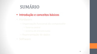 SUMÁRIO
• Introdução e conceitos básicos
• Hardware
– Organização funcional do computador
• Sistema central
• Sistema de entrada/saída
– Representação de dados
• Software
4
 