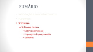 SUMÁRIO
• Introdução e conceitos básicos
• Hardware
• Software
– Software básico
• Sistema operacional
• Linguagens de programação
• Utilitários
 