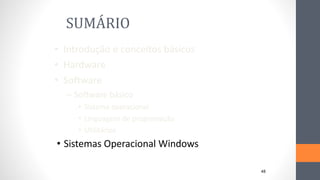SUMÁRIO
• Introdução e conceitos básicos
• Hardware
• Software
– Software básico
• Sistema operacional
• Linguagens de programação
• Utilitários
• Sistemas Operacional Windows
48
 