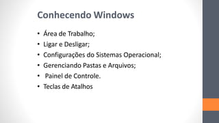 Conhecendo Windows
• Área de Trabalho;
• Ligar e Desligar;
• Configurações do Sistemas Operacional;
• Gerenciando Pastas e Arquivos;
• Painel de Controle.
• Teclas de Atalhos
 