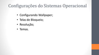 Configurações do Sistemas Operacional
• Configurando Wallpaper;
• Telas de Bloqueio;
• Resolução;
• Temas.
 