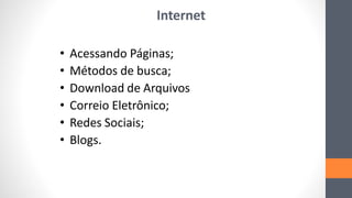 Internet
• Acessando Páginas;
• Métodos de busca;
• Download de Arquivos
• Correio Eletrônico;
• Redes Sociais;
• Blogs.
 