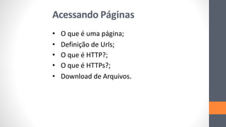 Acessando Páginas
• O que é uma página;
• Definição de Urls;
• O que é HTTP?;
• O que é HTTPs?;
• Download de Arquivos.
 