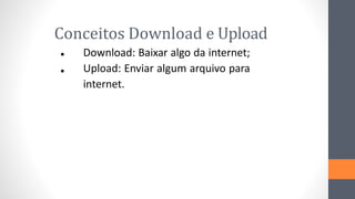 Conceitos Download e Upload
Download: Baixar algo da internet;
Upload: Enviar algum arquivo para
internet.
•
•
 
