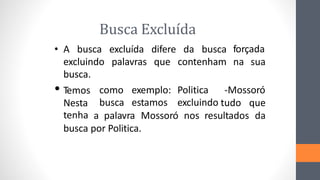Busca Excluída
• A busca excluída difere da busca
excluindo palavras que contenham
busca.
forçada
na sua
• Temos
Nesta
como exemplo: Politica -Mossoró
busca estamos excluindo tudo que
tenha a palavra Mossoró nos resultados da
busca por Politica.
 