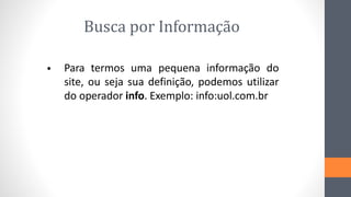 Busca por Informação
Para termos uma pequena informação do
site, ou seja sua definição, podemos utilizar
do operador info. Exemplo: info:uol.com.br
•
 