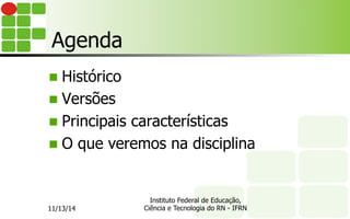 Agenda
n  Histórico
n  Versões
n  Principais características
n  O que veremos na disciplina
11/13/14
Instituto Federal de Educação,
Ciência e Tecnologia do RN - IFRN
 