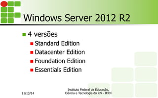 Windows Server 2012 R2
n  4 versões
n Standard Edition
n Datacenter Edition
n Foundation Edition
n Essentials Edition
11/13/14
Instituto Federal de Educação,
Ciência e Tecnologia do RN - IFRN
 