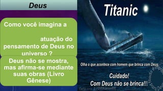 Deus
Como você imagina a
atuação do
pensamento de Deus no
universo ?
Deus não se mostra,
mas afirma-se mediante
suas obras (Livro
Gênese)
 