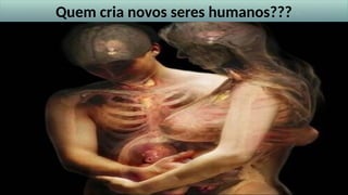Quem cria novos seres humanos???
 
