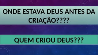 ONDE ESTAVA DEUS ANTES DA
CRIAÇÃO????
QUEM CRIOU DEUS???
 