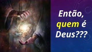 Então,
quem é
Deus???
 
