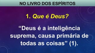 NO LIVRO DOS ESPÍRITOS
1. Que é Deus?
“Deus é a inteligência
suprema, causa primária de
todas as coisas” (1).
 