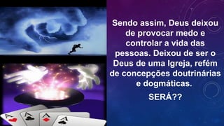 Sendo assim, Deus deixou
de provocar medo e
controlar a vida das
pessoas. Deixou de ser o
Deus de uma Igreja, refém
de concepções doutrinárias
e dogmáticas.
SERÁ??
 