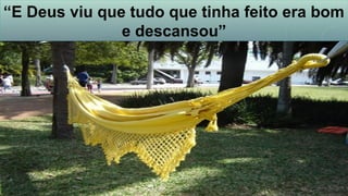 “E Deus viu que tudo que tinha feito era bom
e descansou”
 