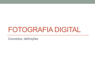 FOTOGRAFIA DIGITAL
Conceitos, definições
 