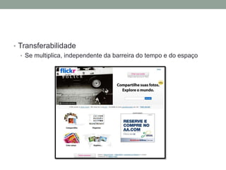 • Transferabilidade
   • Se multiplica, independente da barreira do tempo e do espaço
 