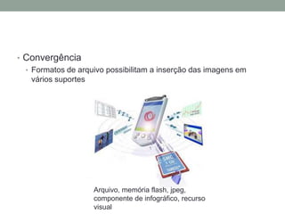• Convergência
  • Formatos de arquivo possibilitam a inserção das imagens em
    vários suportes




                    Arquivo, memória flash, jpeg,
                    componente de infográfico, recurso
                    visual
 