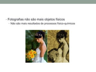• Fotografias não são mais objetos físicos
  • Não são mais resultados de processos físico-químicos
 