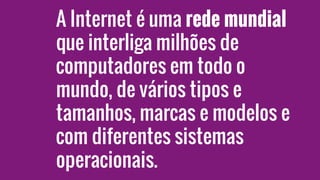 A Internet é uma rede mundial
que interliga milhões de
computadores em todo o
mundo, de vários tipos e
tamanhos, marcas e modelos e
com diferentes sistemas
operacionais.
 