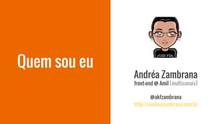 Quem sou eu
Andréa Zambrana
front-end @ Amil [multicanais]
@akfzambrana
http://andreazambrana.com.br
 