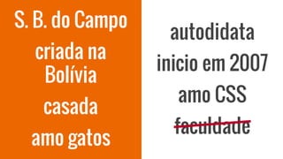 S. B. do Campo
criada na
Bolívia
casada
amo gatos
autodidata
inicio em 2007
amo CSS
faculdade
 