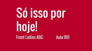 Front Ladies ABC
Só isso por
hoje!
Aula 001
 