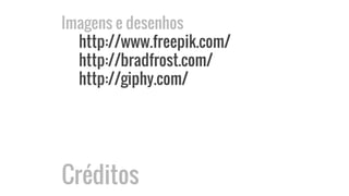 Imagens e desenhos
http://www.freepik.com/
http://bradfrost.com/
http://giphy.com/
Créditos
 
