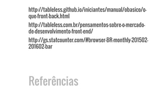 http://tableless.github.io/iniciantes/manual/obasico/o-
que-front-back.html
http://tableless.com.br/pensamentos-sobre-o-mercado-
de-desenvolvimento-front-end/
http://gs.statcounter.com/#browser-BR-monthly-201502-
201602-bar
Referências
 