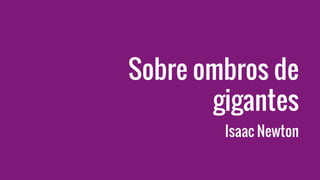 Sobre ombros de
gigantes
Isaac Newton
 
