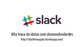 Alta troca de ideias com desenvolvedor@s
http://slackfemugabc.herokuapp.com/
 