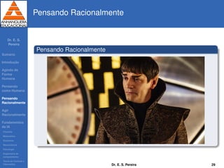 Dr. E. S.
Pereira
Sum´ario
Introduc¸ ˜ao
Agindo de
Forma
Humana
Pensando
como Humana
Pensando
Racionalmente
Agir
Racionalmente
Fundamentos
da IA
Filosoﬁa
Matem´atica
Economia
Neurociˆencia
Psicologia
Engenharia de
computadores
Teoria de Controle e
Cibern´etica
Pensando Racionalmente
Pensando Racionalmente
Dr. E. S. Pereira 29
 