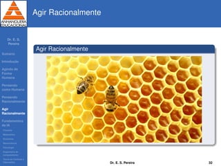 Dr. E. S.
Pereira
Sum´ario
Introduc¸ ˜ao
Agindo de
Forma
Humana
Pensando
como Humana
Pensando
Racionalmente
Agir
Racionalmente
Fundamentos
da IA
Filosoﬁa
Matem´atica
Economia
Neurociˆencia
Psicologia
Engenharia de
computadores
Teoria de Controle e
Cibern´etica
Agir Racionalmente
Agir Racionalmente
Dr. E. S. Pereira 32
 