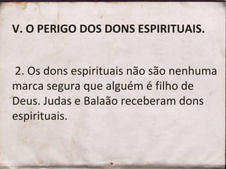 V. O PERIGO DOS DONS ESPIRITUAIS.
2. Os dons espirituais não são nenhuma
marca segura que alguém é filho de
Deus. Judas e Balaão receberam dons
espirituais.
 