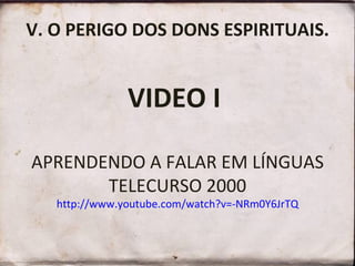 V. O PERIGO DOS DONS ESPIRITUAIS.
VIDEO I
APRENDENDO A FALAR EM LÍNGUAS
TELECURSO 2000
http://www.youtube.com/watch?v=-NRm0Y6JrTQ
 