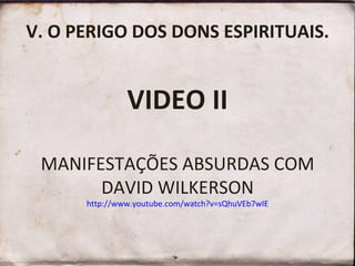 V. O PERIGO DOS DONS ESPIRITUAIS.
VIDEO II
MANIFESTAÇÕES ABSURDAS COM
DAVID WILKERSON
http://www.youtube.com/watch?v=sQhuVEb7wIE
 