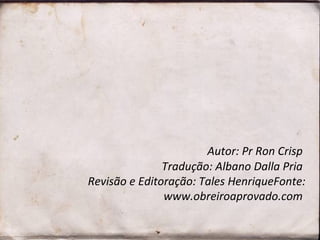 Autor: Pr Ron Crisp
Tradução: Albano Dalla Pria
Revisão e Editoração: Tales HenriqueFonte:
www.obreiroaprovado.com
 