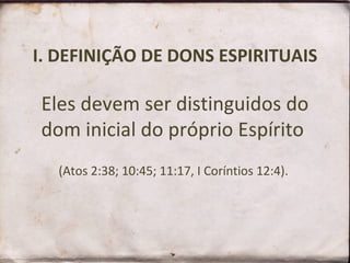 I. DEFINIÇÃO DE DONS ESPIRITUAIS Eles devem ser distinguidos do dom inicial do próprio Espírito  (Atos 2:38; 10:45; 11:17, I Coríntios 12:4).  