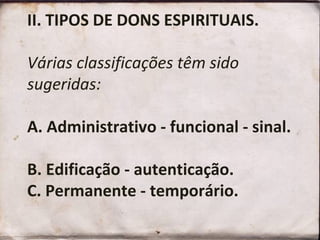 II. TIPOS DE DONS ESPIRITUAIS.  Várias classificações têm sido sugeridas:  A. Administrativo - funcional - sinal.  B. Edificação - autenticação.  C. Permanente - temporário.  