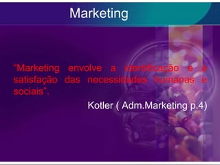 Marketing


“Marketing envolve a identificação e a
satisfação das necessidades humanas e
sociais”.
               Kotler ( Adm.Marketing p.4)
 
