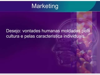 Marketing


Desejo: vontades humanas moldadas pela
cultura e pelas caracteristica individuais.
 