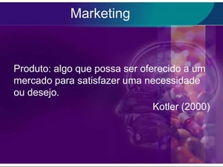 Marketing


Produto: algo que possa ser oferecido a um
mercado para satisfazer uma necessidade
ou desejo.
                               Kotler (2000)
 