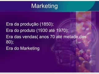 Marketing

Era da produção (1850);
Era do produto (1930 até 1970);
Era das vendas( anos 70 até metade dos
80);
Era do Marketing
 