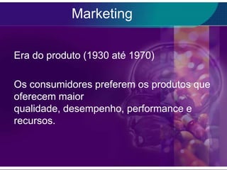 Marketing

Era do produto (1930 até 1970)

Os consumidores preferem os produtos que
oferecem maior
qualidade, desempenho, performance e
recursos.
 