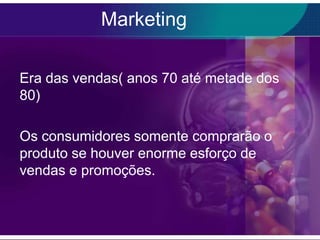 Marketing

Era das vendas( anos 70 até metade dos
80)

Os consumidores somente comprarão o
produto se houver enorme esforço de
vendas e promoções.
 