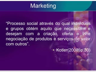 Marketing

“Processo social através do qual individuos
e grupos obtém aquilo que necessitam e
desejam com a criação, oferta e livre
negociação de produtos e serviços de valor
com outros”.
                        • Kotler(2000, p.30)
 